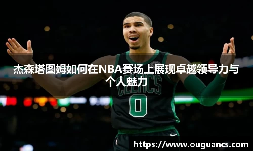 杰森塔图姆如何在NBA赛场上展现卓越领导力与个人魅力